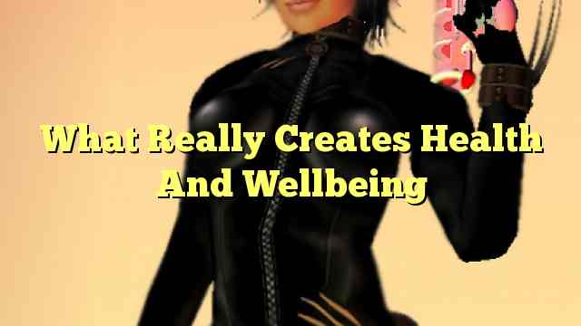 What Really Creates Health And Wellbeing