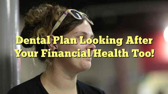 Dental Plan Looking After Your Financial Health Too!