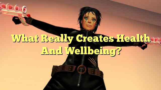 What Really Creates Health And Wellbeing?