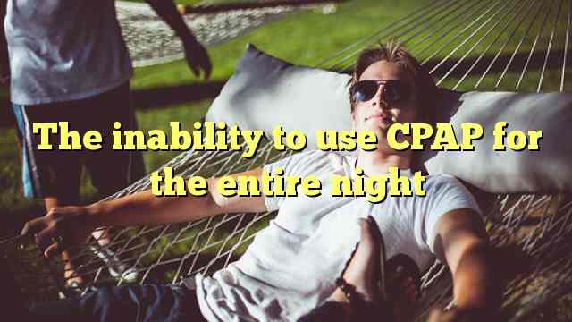 The inability to use CPAP for the entire night