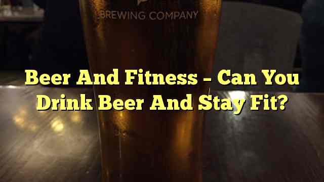 Beer And Fitness – Can You Drink Beer And Stay Fit?