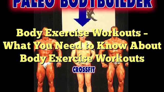 Body Exercise Workouts – What You Need to Know About Body Exercise Workouts