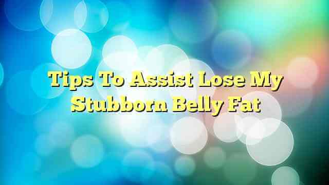 Tips To Assist Lose My Stubborn Belly Fat