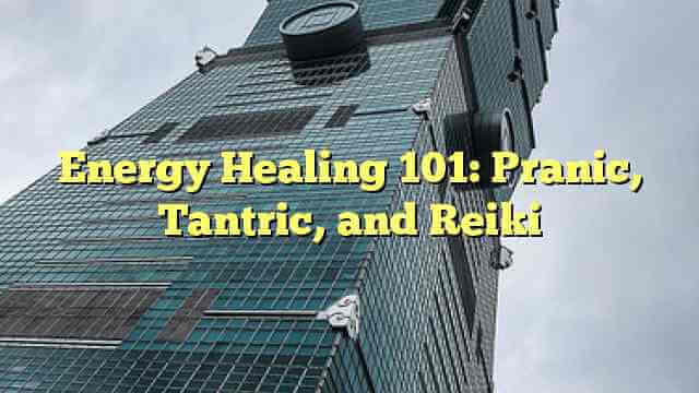 Energy Healing 101: Pranic, Tantric, and Reiki