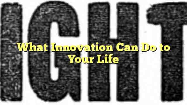 What Innovation Can Do to Your Life