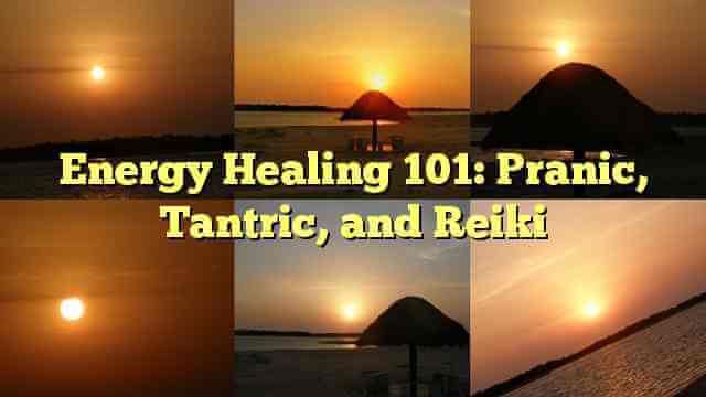 Energy Healing 101: Pranic, Tantric, and Reiki