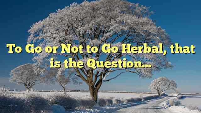 To Go or Not to Go Herbal, that is the Question…