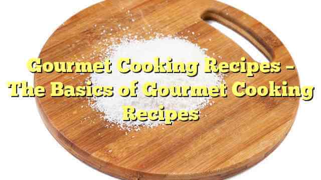 Gourmet Cooking Recipes – The Basics of Gourmet Cooking Recipes