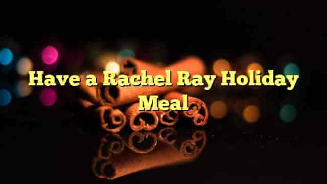 Have a Rachel Ray Holiday Meal