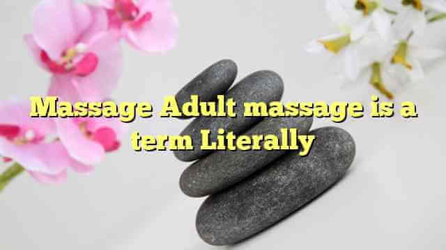Massage Adult massage is a term Literally