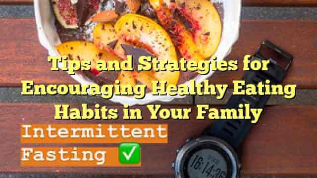 Tips and Strategies for Encouraging Healthy Eating Habits in Your Family